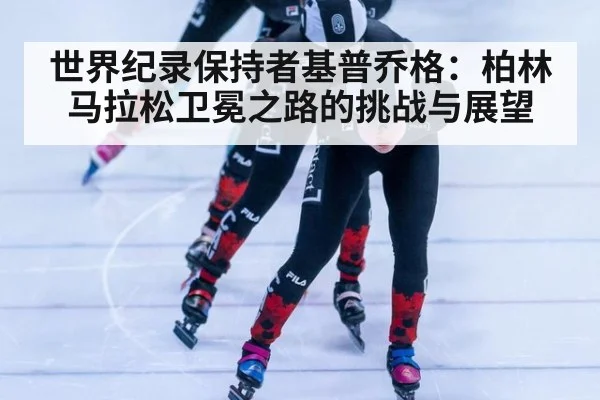 世界纪录保持者基普乔格:柏林马拉松卫冕之路的挑战与展望