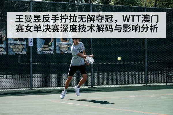 王曼昱反手拧拉无解夺冠，WTT澳门赛女单决赛深度技术解码与影响分析